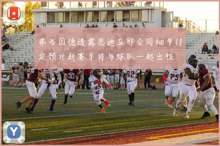 弗洛因德透露恩迪亚耶合同细节待定预计新赛季将与球队一起出征