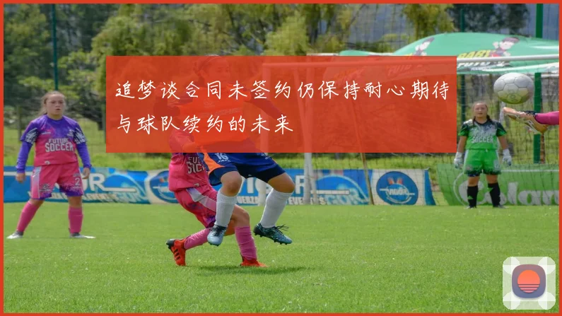 追梦谈合同未签约仍保持耐心期待与球队续约的未来