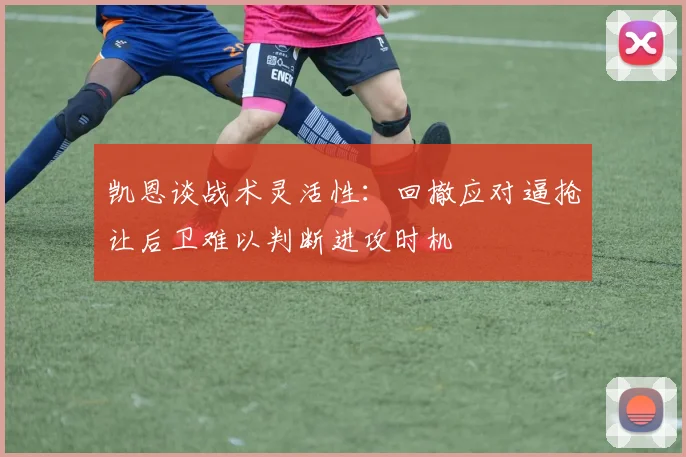 凯恩谈战术灵活性：回撤应对逼抢让后卫难以判断进攻时机