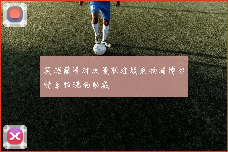 英超巅峰对决曼联迎战利物浦博尔特亲临现场助威