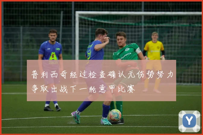 普利西奇经过检查确认无伤势努力争取出战下一轮意甲比赛