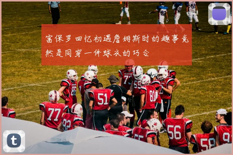 富保罗回忆初遇詹姆斯时的趣事竟然是同穿一件球衣的巧合