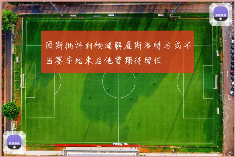 因斯批评利物浦解雇斯洛特方式不当赛季结束后他曾期待留任
