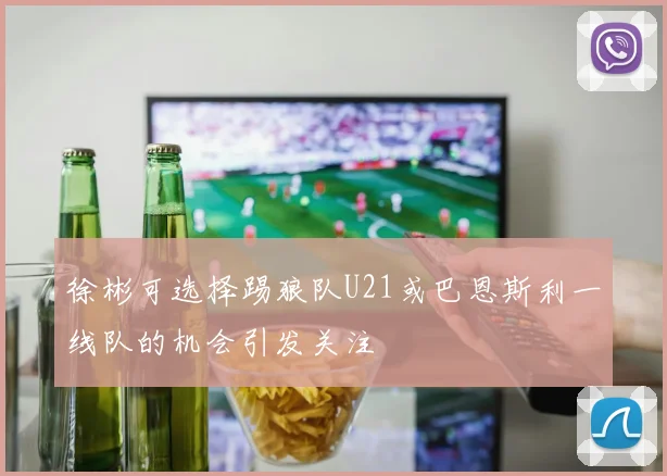 徐彬可选择踢狼队U21或巴恩斯利一线队的机会引发关注