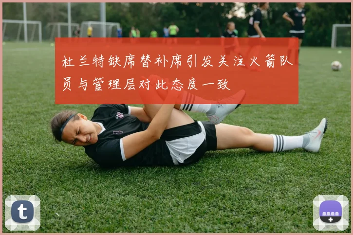 杜兰特缺席替补席引发关注火箭队员与管理层对此态度一致