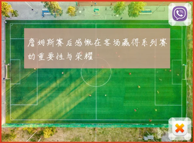 詹姆斯赛后感慨在客场赢得系列赛的重要性与荣耀