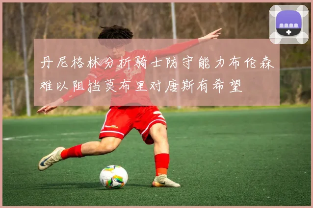 丹尼格林分析骑士防守能力布伦森难以阻挡莫布里对唐斯有希望