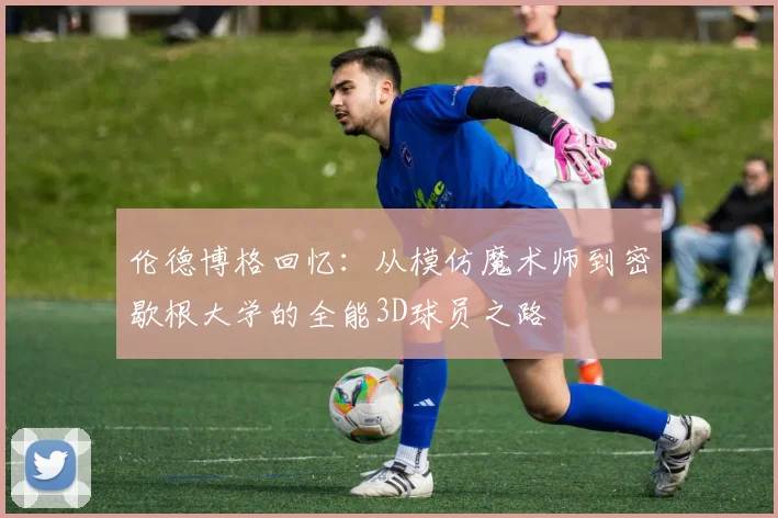 伦德博格回忆：从模仿魔术师到密歇根大学的全能3D球员之路
