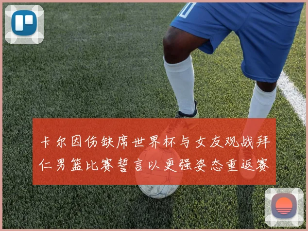 卡尔因伤缺席世界杯与女友观战拜仁男篮比赛誓言以更强姿态重返赛场