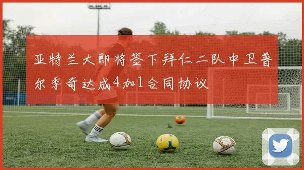 亚特兰大即将签下拜仁二队中卫普尔季奇达成4加1合同协议