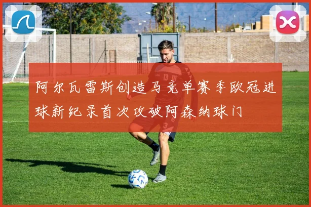 阿尔瓦雷斯创造马竞单赛季欧冠进球新纪录首次攻破阿森纳球门