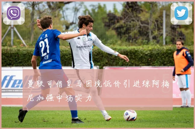 曼联可借皇马困境低价引进琼阿梅尼加强中场实力