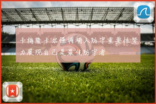 卡梅隆卡尔强调湖人防守重要性努力展现自己是最佳防守者