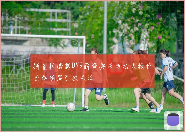 斯基拉透露DV9薪资要求与尤文报价差距明显引发关注