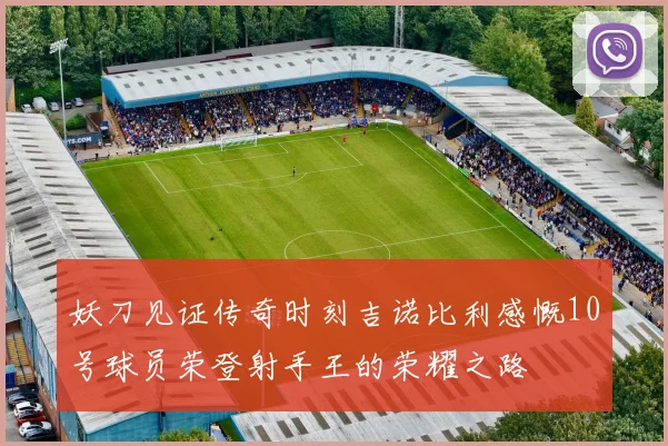 妖刀见证传奇时刻吉诺比利感慨10号球员荣登射手王的荣耀之路