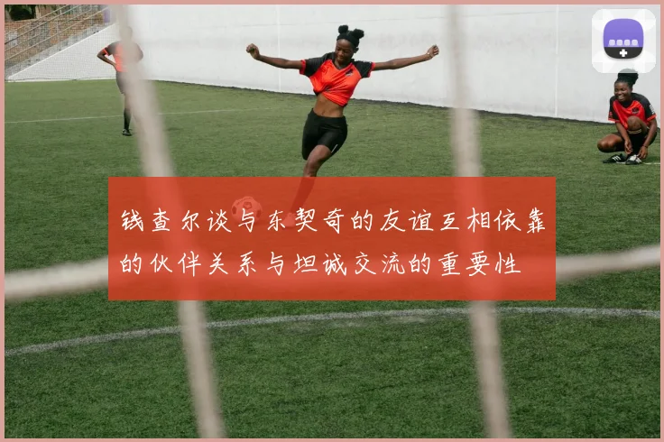 钱查尔谈与东契奇的友谊互相依靠的伙伴关系与坦诚交流的重要性