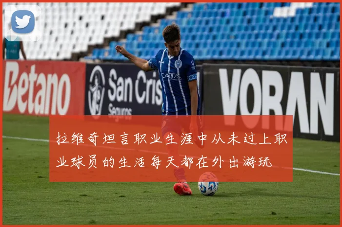 拉维奇坦言职业生涯中从未过上职业球员的生活每天都在外出游玩