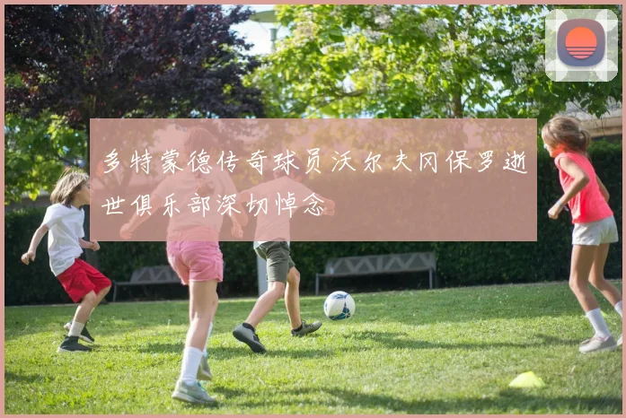 多特蒙德传奇球员沃尔夫冈保罗逝世俱乐部深切悼念