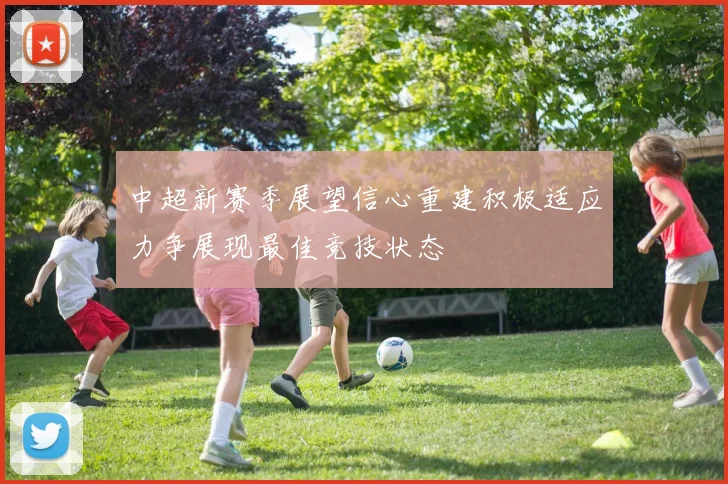 中超新赛季展望信心重建积极适应力争展现最佳竞技状态