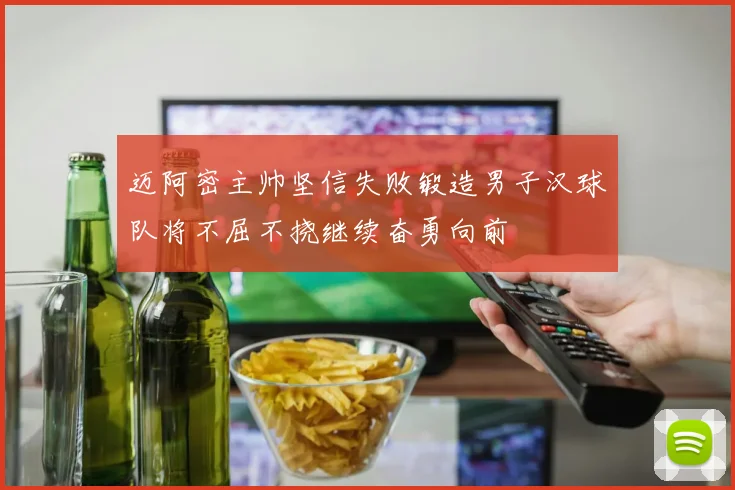 迈阿密主帅坚信失败锻造男子汉球队将不屈不挠继续奋勇向前