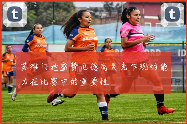苏维门迪盛赞厄德高灵光乍现的能力在比赛中的重要性